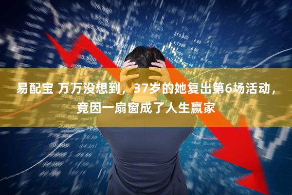易配宝 万万没想到，37岁的她复出第6场活动，竟因一扇窗成了人生赢家