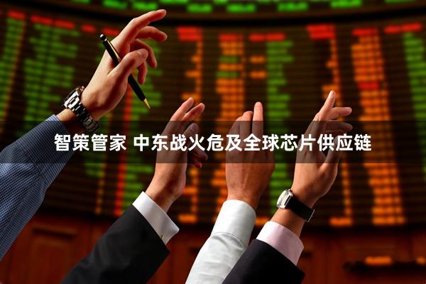智策管家 中东战火危及全球芯片供应链