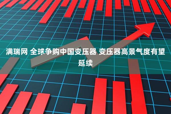 满瑞网 全球争购中国变压器 变压器高景气度有望延续