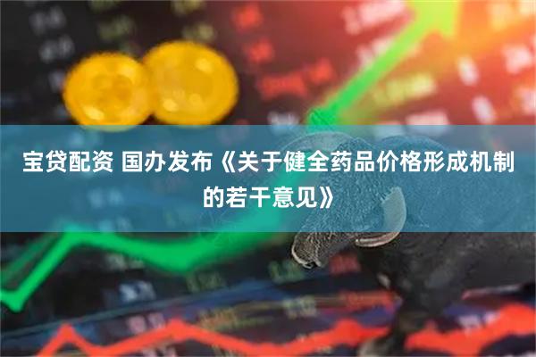 宝贷配资 国办发布《关于健全药品价格形成机制的若干意见》