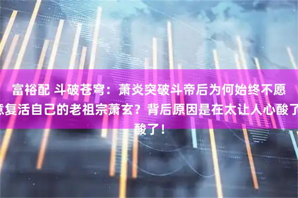 富裕配 斗破苍穹：萧炎突破斗帝后为何始终不愿意复活自己的老祖宗萧玄？背后原因是在太让人心酸了！