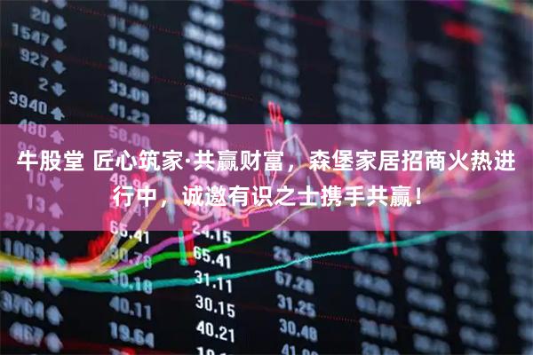 牛股堂 匠心筑家·共赢财富，森堡家居招商火热进行中，诚邀有识之士携手共赢！