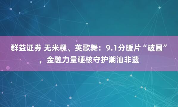 群益证券 无米粿、英歌舞：9.1分暖片“破圈”，金融力量硬核守护潮汕非遗