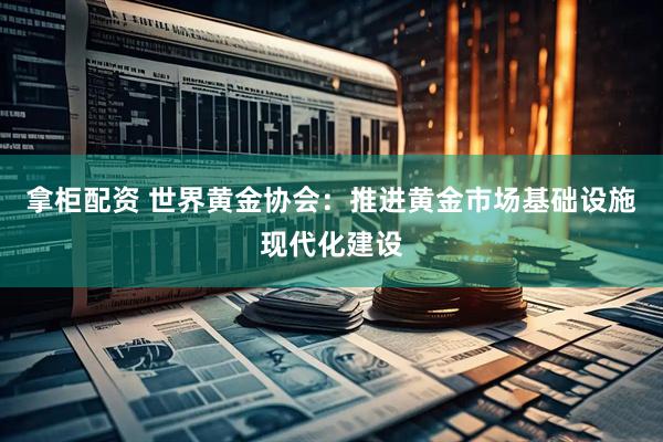 拿柜配资 世界黄金协会：推进黄金市场基础设施现代化建设