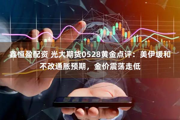 鑫恒盈配资 光大期货0528黄金点评：美伊缓和不改通胀预期，金价震荡走低