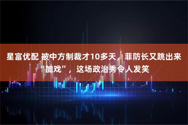 星富优配 被中方制裁才10多天，菲防长又跳出来“加戏”，这场政治秀令人发笑