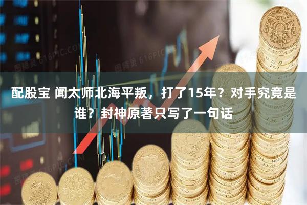 配股宝 闻太师北海平叛，打了15年？对手究竟是谁？封神原著只写了一句话