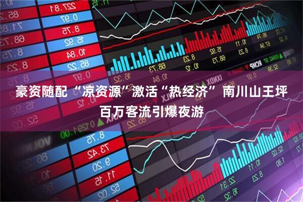 豪资随配 “凉资源”激活“热经济” 南川山王坪百万客流引爆夜游