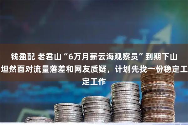 钱盈配 老君山“6万月薪云海观察员”到期下山：坦然面对流量落差和网友质疑，计划先找一份稳定工作