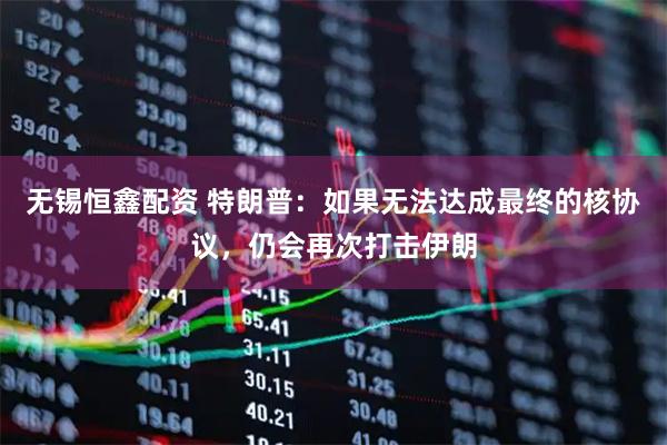 无锡恒鑫配资 特朗普：如果无法达成最终的核协议，仍会再次打击伊朗