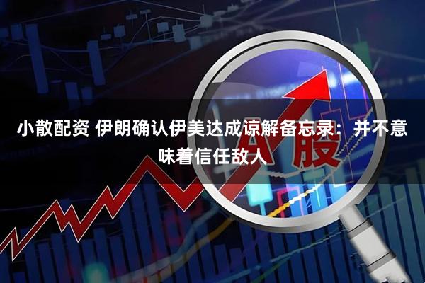 小散配资 伊朗确认伊美达成谅解备忘录：并不意味着信任敌人